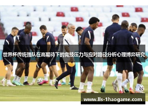 世界杯传统强队在高期待下的竞技压力与应对路径分析心理博弈研究