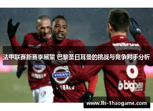 法甲联赛新赛季展望 巴黎圣日耳曼的挑战与竞争对手分析