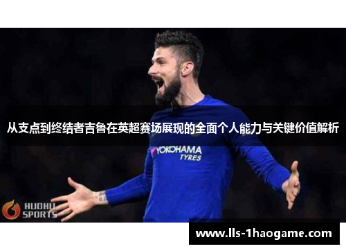 从支点到终结者吉鲁在英超赛场展现的全面个人能力与关键价值解析
