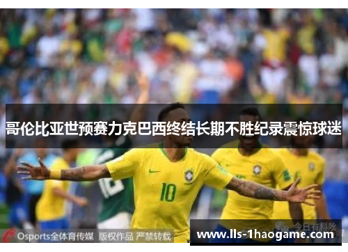 哥伦比亚世预赛力克巴西终结长期不胜纪录震惊球迷
