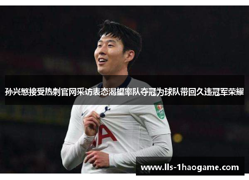 孙兴慜接受热刺官网采访表态渴望率队夺冠为球队带回久违冠军荣耀