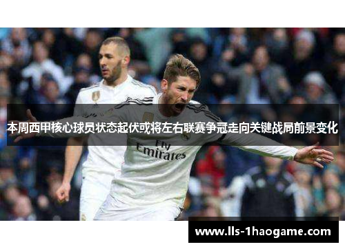 本周西甲核心球员状态起伏或将左右联赛争冠走向关键战局前景变化