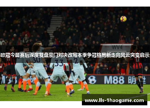 欧冠今晨赛后深度复盘豪门对决改写本季争冠格局新走向风云突变启示