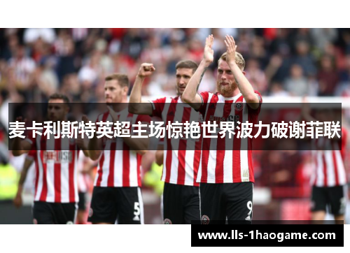 麦卡利斯特英超主场惊艳世界波力破谢菲联