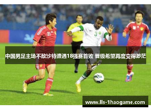 中国男足主场不敌沙特遭遇18强赛首败 晋级希望再度变得渺茫