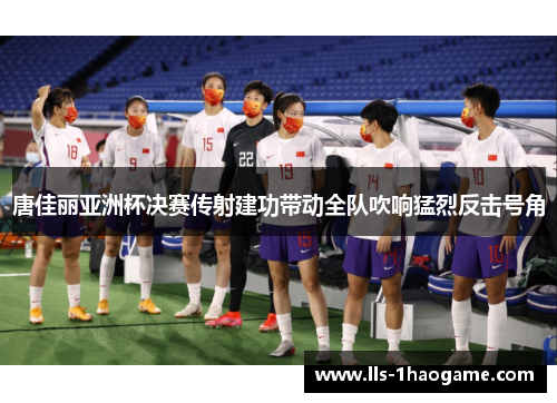 唐佳丽亚洲杯决赛传射建功带动全队吹响猛烈反击号角 唐佳丽亚洲杯决赛传射建功带动全队吹响猛烈反击号角