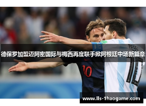 德保罗加盟迈阿密国际与梅西再度联手掀阿根廷中场新篇章 德保罗加盟迈阿密国际与梅西再度联手掀阿根廷中场新篇章