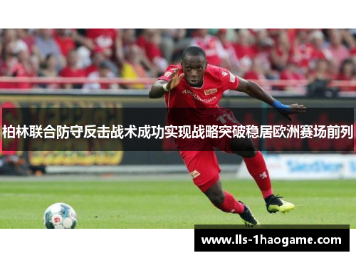 柏林联合防守反击战术成功实现战略突破稳居欧洲赛场前列 柏林联合防守反击战术成功实现战略突破稳居欧洲赛场前列