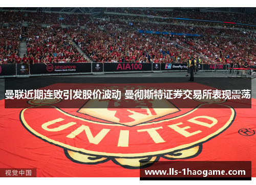曼联近期连败引发股价波动 曼彻斯特证券交易所表现震荡 曼联近期连败引发股价波动 曼彻斯特证券交易所表现震荡