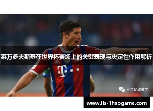 莱万多夫斯基在世界杯赛场上的关键表现与决定性作用解析 莱万多夫斯基在世界杯赛场上的关键表现与决定性作用解析