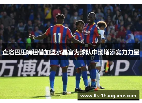 查洛巴压哨租借加盟水晶宫为球队中场增添实力力量 查洛巴压哨租借加盟水晶宫为球队中场增添实力力量
