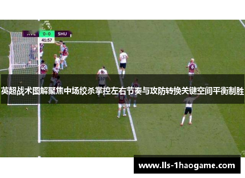 英超战术图解聚焦中场绞杀掌控左右节奏与攻防转换关键空间平衡制胜