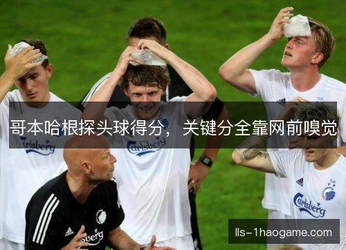 哥本哈根探头球得分，关键分全靠网前嗅觉
