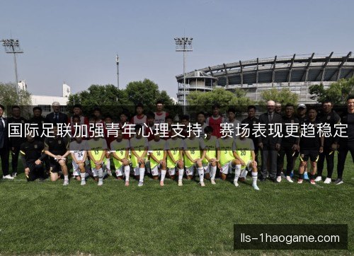 国际足联加强青年心理支持，赛场表现更趋稳定